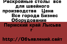 Раскройные столы, все для швейного производства › Цена ­ 4 900 - Все города Бизнес » Оборудование   . Пермский край,Лысьва г.